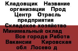 Кладовщик › Название организации ­ Прод Центр › Отрасль предприятия ­ Складское хозяйство › Минимальный оклад ­ 20 000 - Все города Работа » Вакансии   . Кировская обл.,Лосево д.